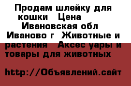 Продам шлейку для кошки › Цена ­ 150 - Ивановская обл., Иваново г. Животные и растения » Аксесcуары и товары для животных   